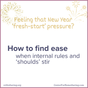 Feeling that New Year ‘fresh-start’ pressure?

Here's how to find ease when internal rules, cultural pressures, and ‘shoulds’ stir—especially with the fresh-start pressures of the new year all around us.